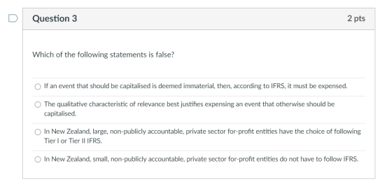 Question 3 2 pts Which of the following statements is false? If an event that should be capitalised is deemed immaterial, the
