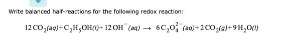 Write balanced half-reactions for the following redox reaction: 12 CO2(aq)+C,H,OH(1)+12 OH(aq) — 60204 (aq)+2 CO2(9)+9H20(1)