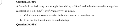 Question 2 (10Pts) A formula 1 car is driving on a straight line with v, = 24 m/s and it decelerates with a negative accelera
