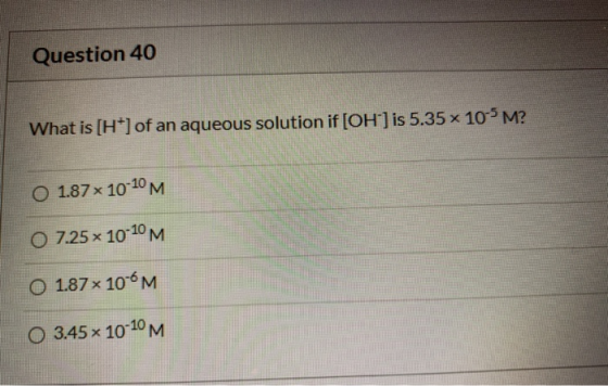 Question 40 What is [H] of an aqueous solution if [OH-] is 5.35 x 10-5 M? O 1.87 x 10-10 M O 7.25 x 10-10 M O 1.87 x 10-6M O