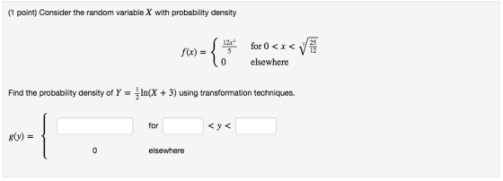 1 point) Consider the random variable X with probability density 12- for 0 < x < y 0 elsewhere Find the probability density of Y -ln(X 3) using transformation techniques. for 80) 0 elsewhere