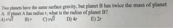 Two planets have the same surface gravity, but planet B has twice the mass of planet A. If planet A has radius r, what is the radius of planet B? A) B)r C)
