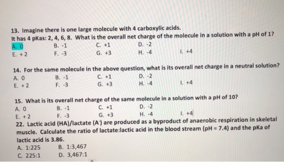 13. Imagine there is one large molecule with 4 carboxylic acids. It has 4 pKas: 2, 4, 6, 8. What is the overall net charge of