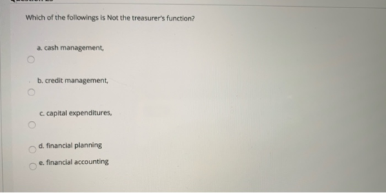 Which of the followings is Not the treasurers function? a. cash management, b. credit management, c. capital expenditures, d