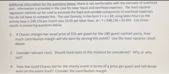 Additional Information for the questions below: Maria is not comfortable with the estimate of overhead cost. Information is p