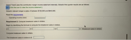 Global Travel uses the contribution margin income statement internally. Globals first quarter results are as follows: Click