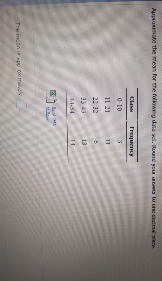 Approximate the mean for the following data set. Round your answer to one decimal place. Class Frequency 0-10 11-21 11 22-32