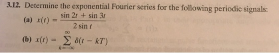 3.12. Determine the exponential Fourier series for the following periodic signals: sin 2t + sin 3t (a) x(t) = 2 sint (b) x(t)-Σ δ(t-kT) k-00