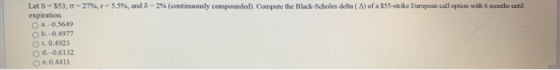 Let S - $53, -27%,r-5.5%, and 8-2% (continuously compounded). Compute the Black-Scholes delta (A) of a $55-strike European ca