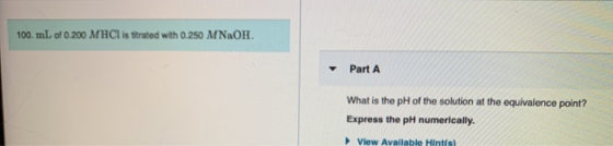 100. mL of 0.200 MHCl is titrated with 0.250 M NaOH. Part A What is the pH of the solution at the equivalence point? Express