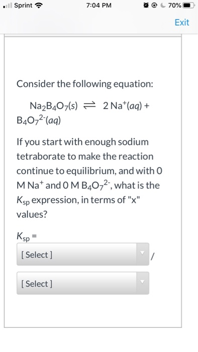 . Sprint 7:04 PM 70% Exit Consider the following equation: Na2B4Oz(s) = 2 Na+(aq) + B40-2-(aq) If you start with enough sodiu