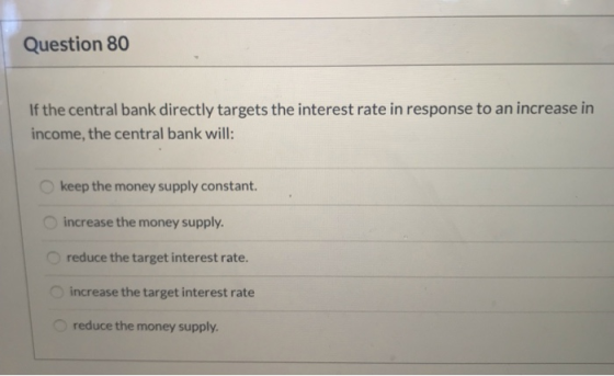 Question 80 If the central bank directly targets the interest rate in response to an increase in income, the central bank wil