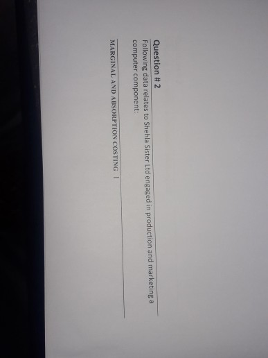 Question # 2 Following data relates to Shehla Sister Ltd engaged in production and marketing a computer component: MARGINAL A