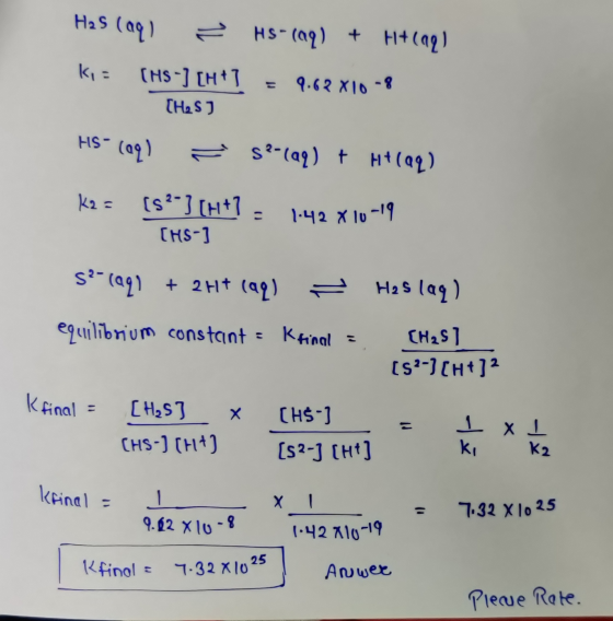 H2S (aq) = HS-(aq) + H+(aq) ki - (HS -] [H+1 = 9.62 X10-8 (H2S) HS- (aq) = selaq) + H+ (aq) K2 = [s?] [H+? 1:42 X10-19 1.42