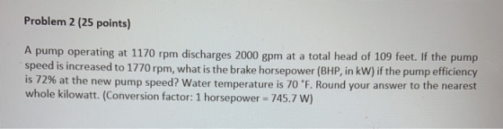Problem 2 (25 points) A pump operating at 1170 rpm discharges 2000 gpm at a total head of 109 feet. If the pump speed is incr