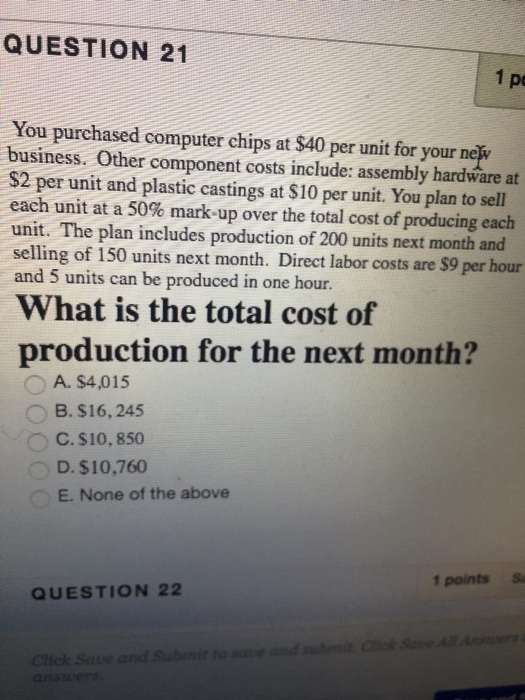 QUESTION 21 1 pc You purchased computer chips at $40 per unit for your ne business. Other component costs include: assembly h