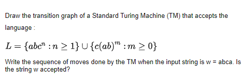 Draw the tanaion graphacse anguage rt. abc:n VeWrite the sequence fvesne by the TM when the input string is w r abca. ls the string w accepted?