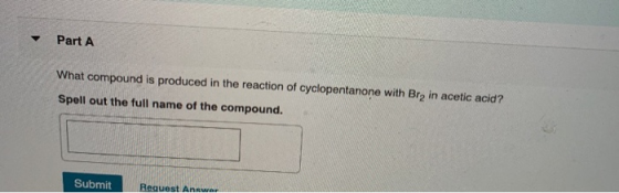 Part A What compound is produced in the reaction of cyclopentanone with Bra in acetic acid? Spell out the full name of the co