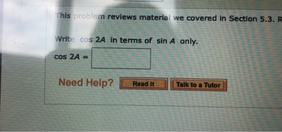This problem reviews material we covered in Section 5.3. R Write cos 2A in terms of sin A only. cos 2A = Need Help? Read It T