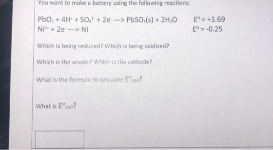 You want to make a battery using the following reactions: PbO2 + 4H+ + SO42- + 2e ---> PbSO4(s) + 2H20 Ni2+ + 2e ---> Ni ° =