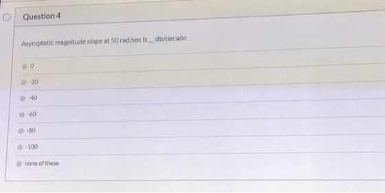 Question 4 Asymptotic magnitude slope at 50 rad/sec is_db/decade 0 -20 -40 -60 -80 -100 none of these
