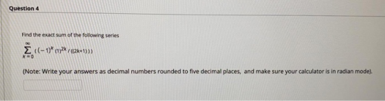 Question 4 Find the exact sum of the following series Ec(-1)* cy2k / (2k+11) k=0 (Note: Write your answers as decimal numbers