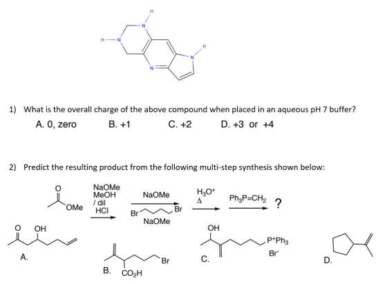 H H-N 1) What is the overall charge of the above compound when placed in an aqueous pH 7 buffer? A. O, zero B. +1 C. +2 D. +3