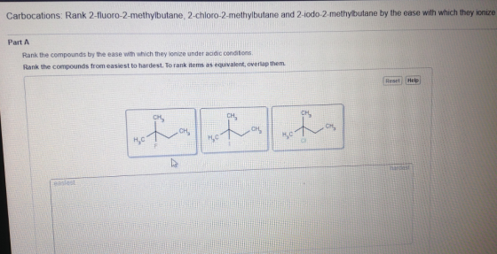 Carbocations: Rank 2-fluoro-2-methylbutane, 2-chloro 2 methylbutane and 2-iodo-2-methylbutane by the ease with which they ionize Part A Rank the compounds by the ease with which they ionize under acidic conditions. Rank the compounds from easiest to hardest. To rank items as equivalent, overlap them. Reset Help