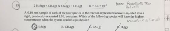 2 H2S(g) + CH (g) = CS2(g) + 4H2(g) K = 3.4 x 10-4 More Poactants Than Products A 0.10 mol sample of each of the four species