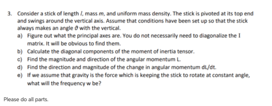 Consider a stick of length I, mass m, and uniform mass density. The stick is pivoted at its top end and swings around the ver