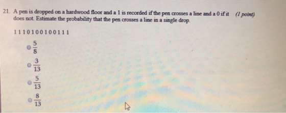 21. A pen is dropped on a hardwood floor and a 1 is recorded if the pen crosses a line and a 0ifit point) does not. Estimate the probability that the pen crosses a line in a single drop. 1110 10010011 1 8 13 13 13