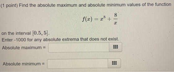 (1 point) Find the absolute maximum and absolute minimum values of the function 8 f(x) = =*+ 2 on the interval (0.5,5). Enter