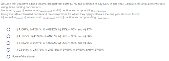 Assume that you have a fixed income product that costs $97.5 and promises to pay $100 in one year. Calculate the annual inter