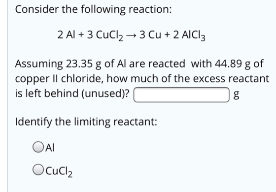 Consider the following reaction: 2 A1 + 3 CuCl2 → 3 Cu + 2 AICI: Assuming 23.35 g of Al are reacted with 44.89 g of copper Il