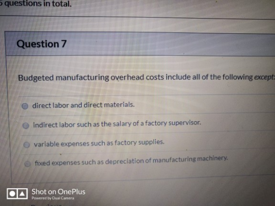 questions in total. Question 7 Budgeted manufacturing overhead costs include all of the following except: direct labor and di