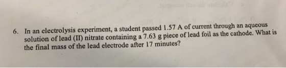 6. In an electrolysis experiment, a student passed 1.57 A of current through an aqueous solution of lead (II) nitrate contain