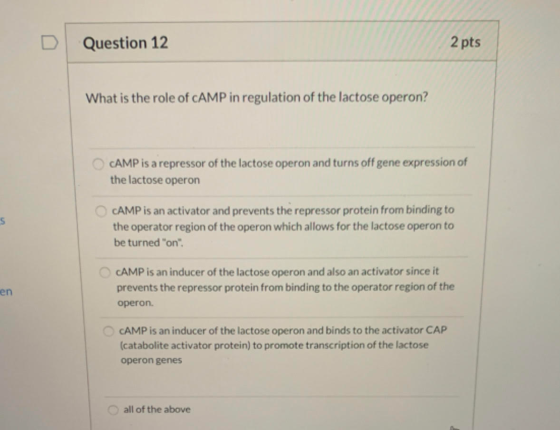 Question 12 2 pts What is the role of CAMP in regulation of the lactose operon? CAMP is a repressor of the lactose operon and