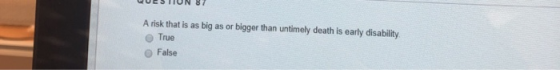 QUESTIUN 87 A risk that is as big as or bigger than untimely death is early disability True False