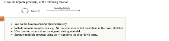 Draw the organic product(s) of the following reaction. NaNH2 NH (1) -csc-H C-H • You do not have to consider stereochemistry.
