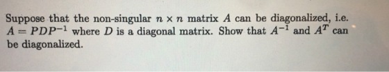 Suppose that the non-singular n × n matrix A can be diagonalized, ie A = PDP-1 where D is a diagonal matrix. Show that A-1 an