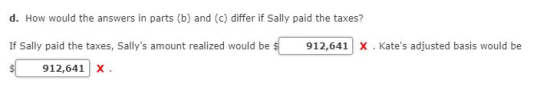 d. How would the answers in parts (b) and (c) differ if Sally paid the taxes? are con 912,641 x. Kates adjusted basis would