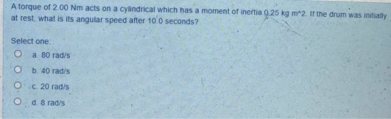 A torque of 2.00 Nm acts on a cylindrical which has a moment of inertia 0 25 kg m^2. If the drum was initially at rest, what