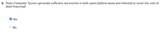 2. Does Computer Tycoon generate sufficient net income in both years (before taxes and interest) to cover the cost of debt fi