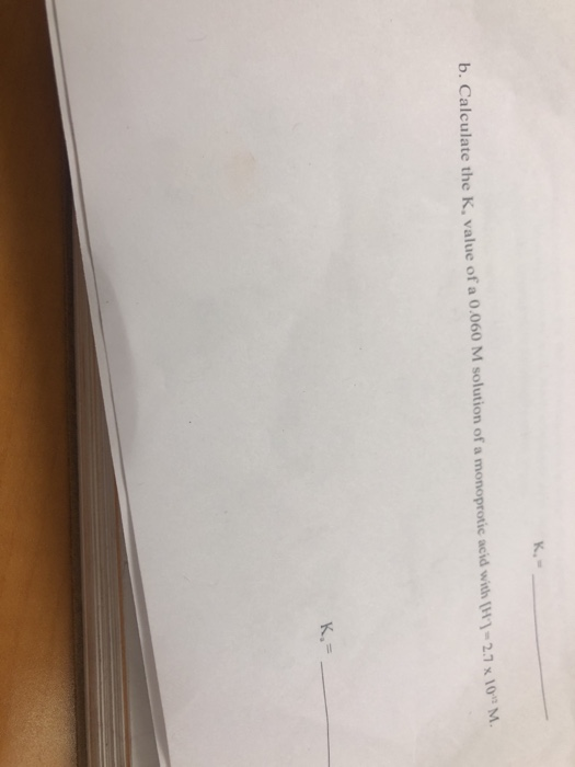 K.- b. Calculate the K, value of a 0.060 M solution of a monoprotic acid with (H) - 27 x 10 M. K,