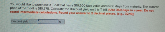 You would like to purchase a T-bill that has a $10,500 face value and is 60 days from maturity. The current price of the T-bi