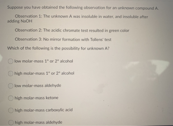 Suppose you have obtained the following observation for an unknown compound A. Observation 1: The unknown A was insoluble in