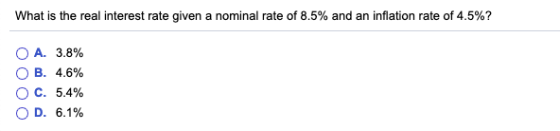 What is the real interest rate given a nominal rate of 8.5% and an inflation rate of 4.5%? OA. 3.8% ○ B. 4.6% OC. OD. 5.4% 6.