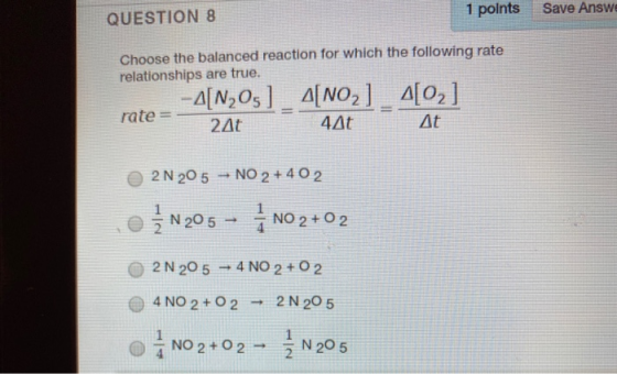 1 points Save Answe QUESTION 8 Choose the balanced reaction for which the following rate relationships are true. -A[N2O5] A[N