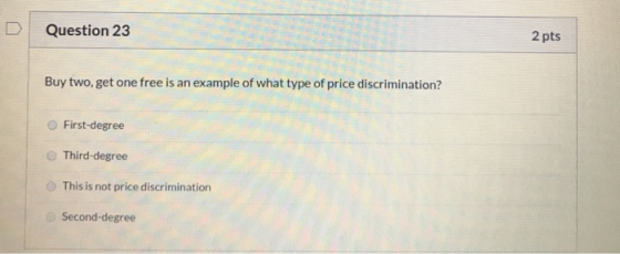 Question 23 2 pts Buy two, get one free is an example of what type of price discrimination? First-degree Third-degree This is
