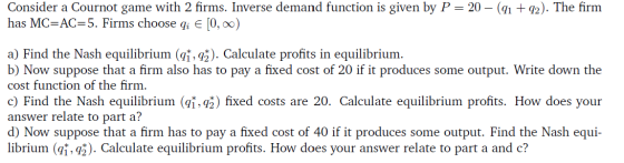 Consider a Cournot game with 2 firms. Inverse demand function is given by P= 20 – (91 +92). The firm has MC=AC=5. Firms choos